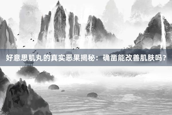 好意思肌丸的真实恶果揭秘：确凿能改善肌肤吗？