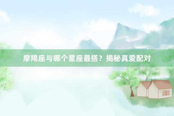 摩羯座与哪个星座最搭？揭秘真爱配对