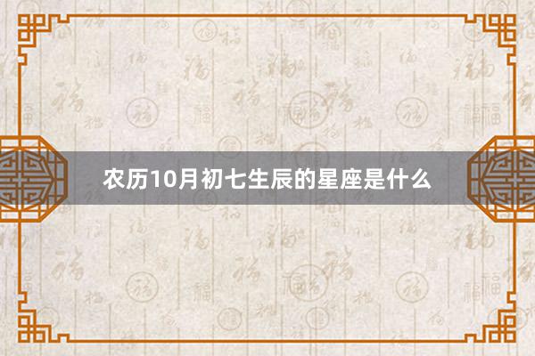 农历10月初七生辰的星座是什么