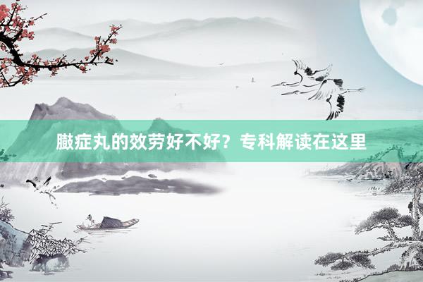 臌症丸的效劳好不好？专科解读在这里