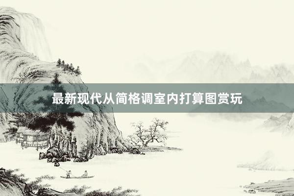 最新现代从简格调室内打算图赏玩