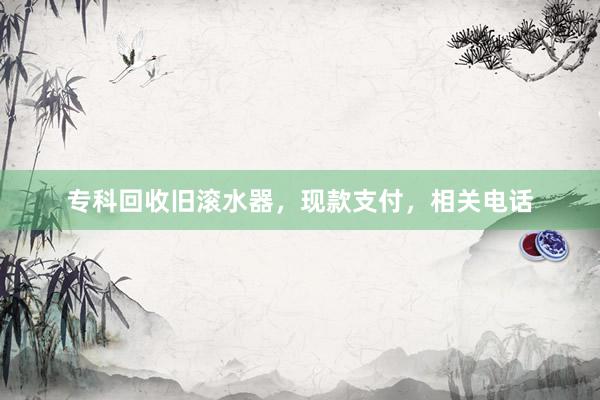 专科回收旧滚水器，现款支付，相关电话