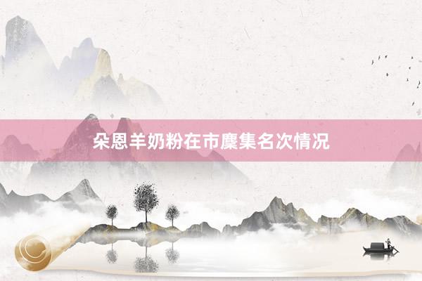 朵恩羊奶粉在市麇集名次情况