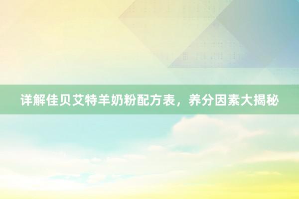 详解佳贝艾特羊奶粉配方表，养分因素大揭秘