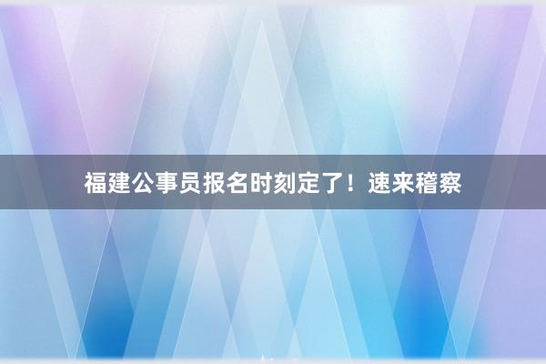 福建公事员报名时刻定了！速来稽察