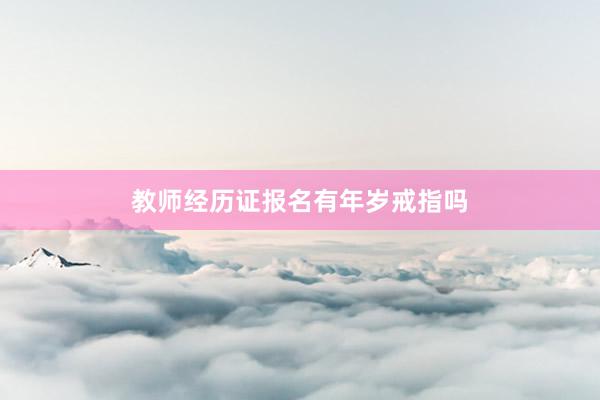 教师经历证报名有年岁戒指吗