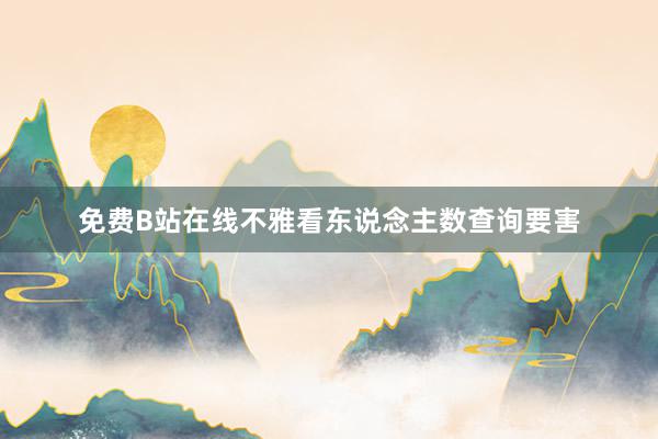 免费B站在线不雅看东说念主数查询要害
