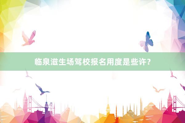 临泉滋生场驾校报名用度是些许？