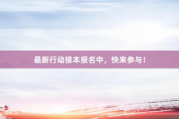 最新行动接本报名中，快来参与！